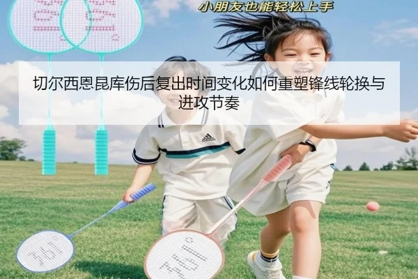 切尔西恩昆库伤后复出时间变化如何重塑锋线轮换与进攻节奏